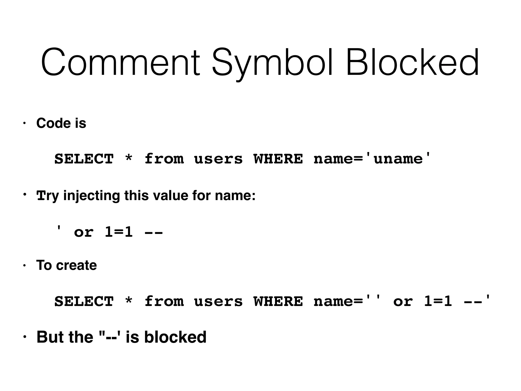 Comment Symbol Blocked
• Code is
SELECT * from users WHERE name='uname'
• Try injecting this value for name:
' or 1=1 --
• To create
SELECT * from users WHERE name='' or 1=1 --'
• But the "--' is blocked
 