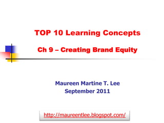 TOP 10 Learning Concepts Ch 9 – Creating Brand Equity Maureen Martine T. Lee September 2011 http://maureentlee.blogspot.com/ 