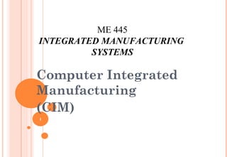 ME 445
INTEGRATED MANUFACTURING
         SYSTEMS

Computer Integrated
Manufacturing
(CIM)
1
 