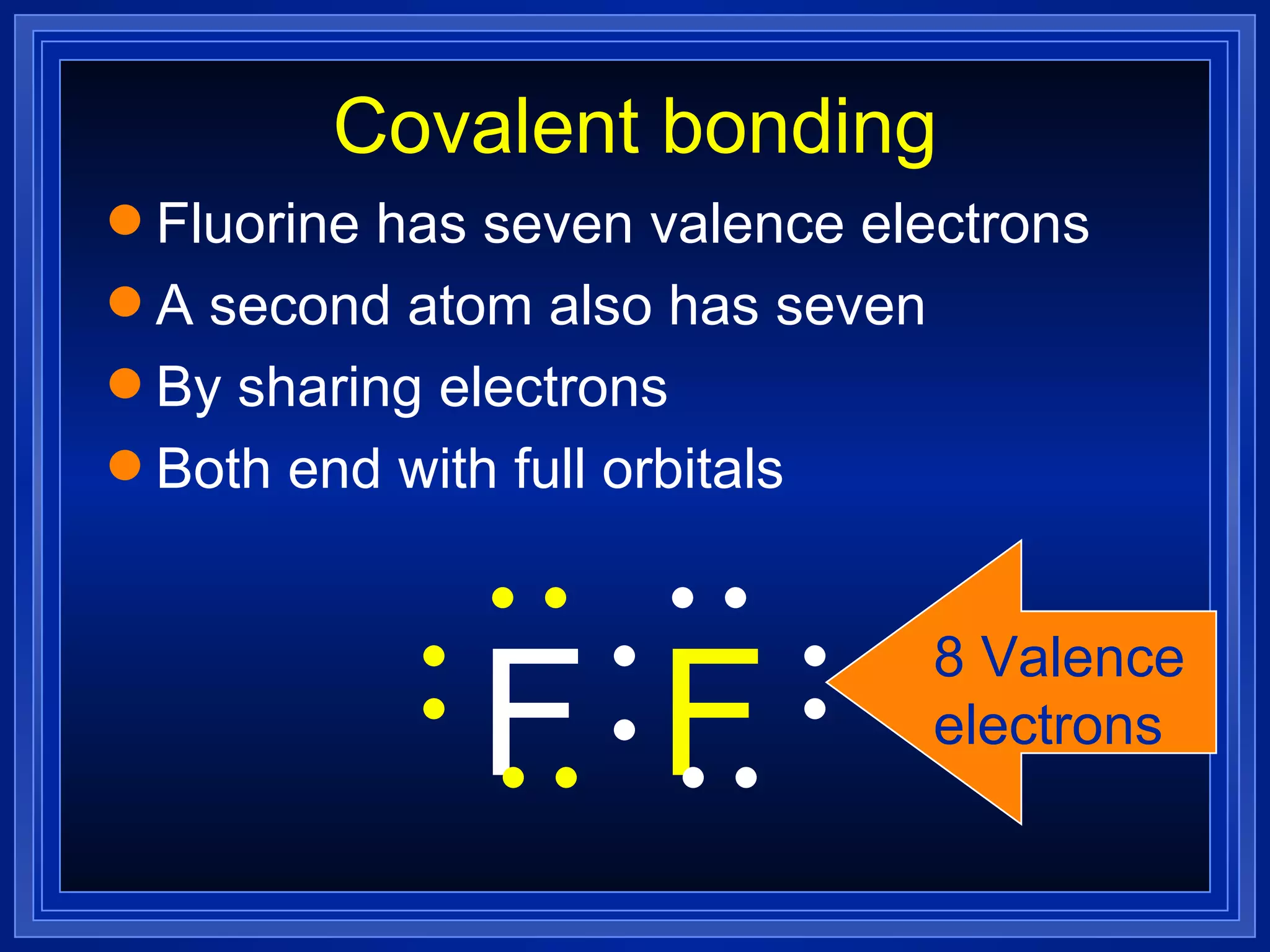 Covalent bonding Fluorine has seven valence electrons A second atom also has seven By sharing electrons Both end with full orbitals F F 8 Valence electrons 