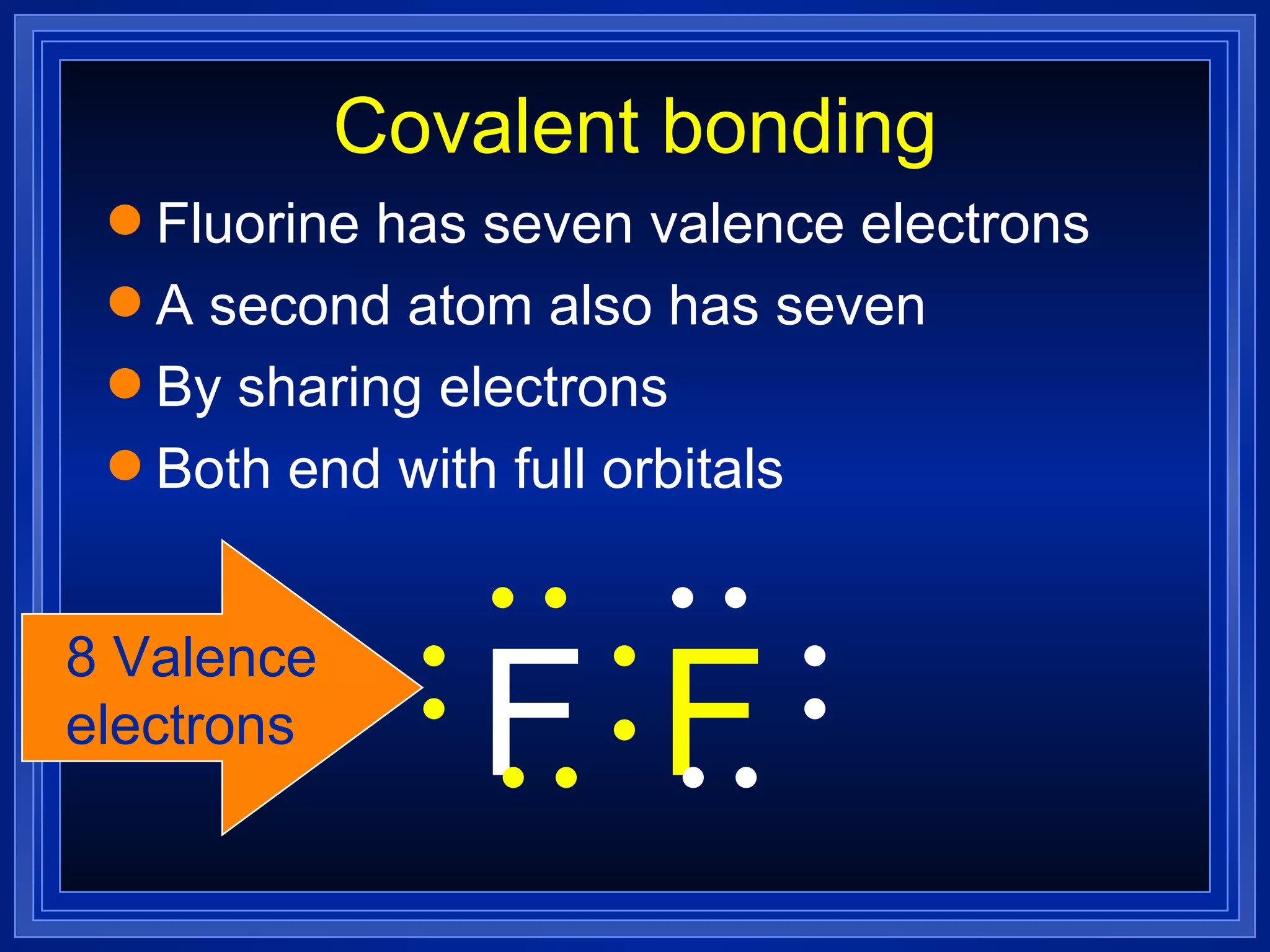 Covalent bonding Fluorine has seven valence electrons A second atom also has seven By sharing electrons Both end with full orbitals F F 8 Valence electrons 