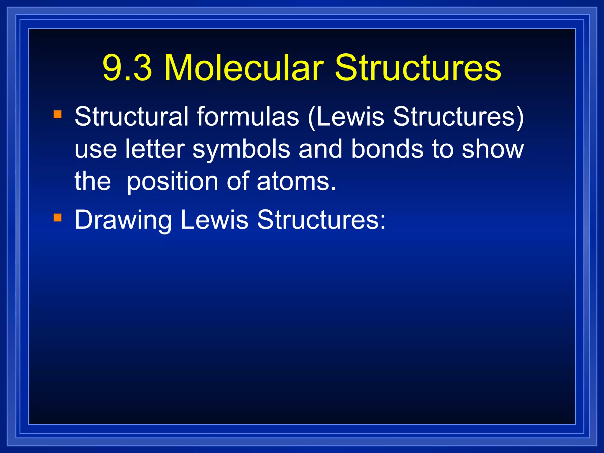 9.3 Molecular Structures Structural formulas (Lewis Structures) use letter symbols and bonds to show the  position of atoms. Drawing Lewis Structures: 