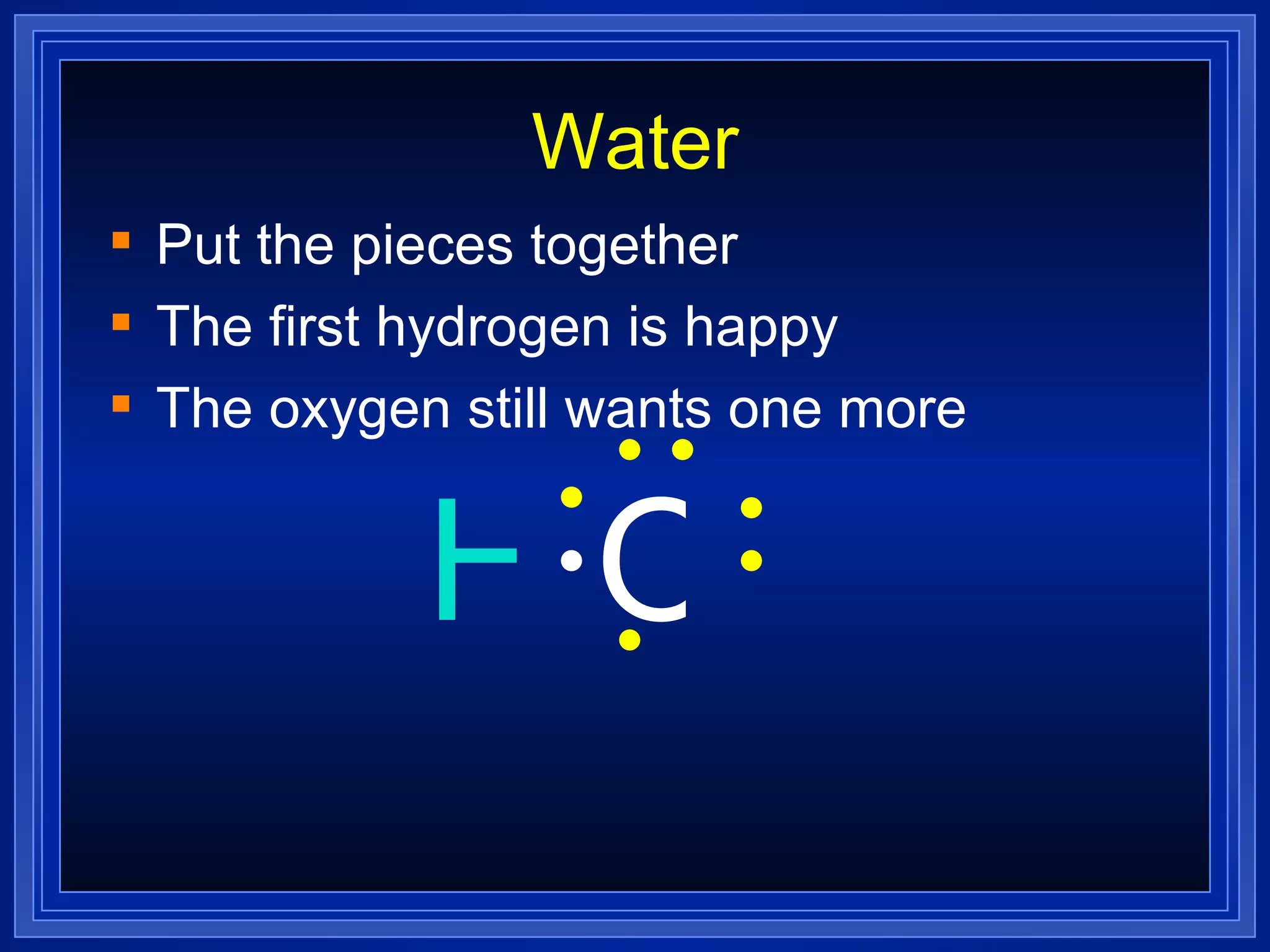 Water Put the pieces together The first hydrogen is happy The oxygen still wants one more H O 