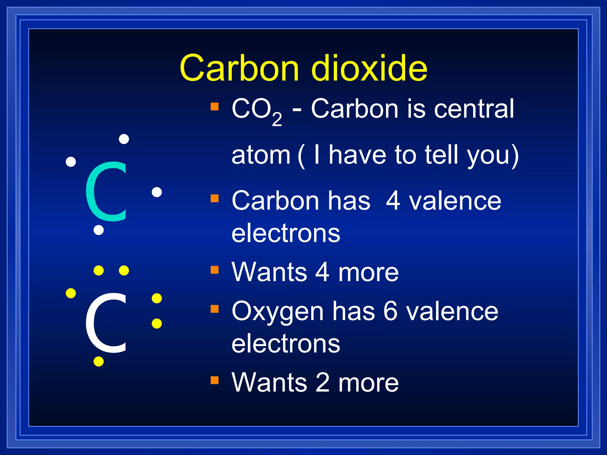 Carbon dioxide CO 2   -  Carbon is central atom   ( I have to tell you) Carbon has  4 valence electrons Wants 4 more Oxygen has 6 valence electrons Wants 2 more C O 