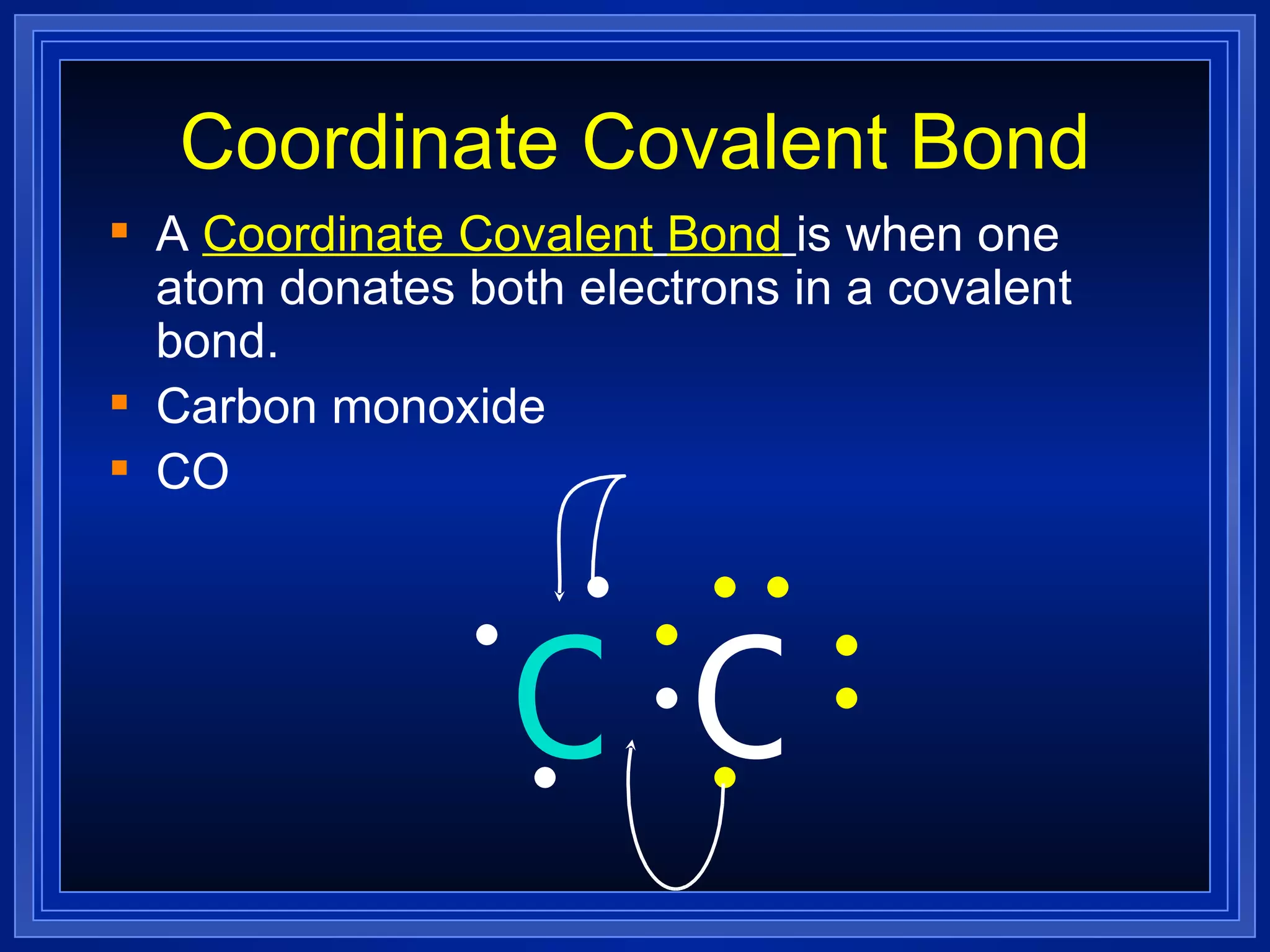 Coordinate Covalent Bond A  Coordinate Covalent   Bond   is when one atom donates both electrons in a covalent bond. Carbon monoxide CO O C 