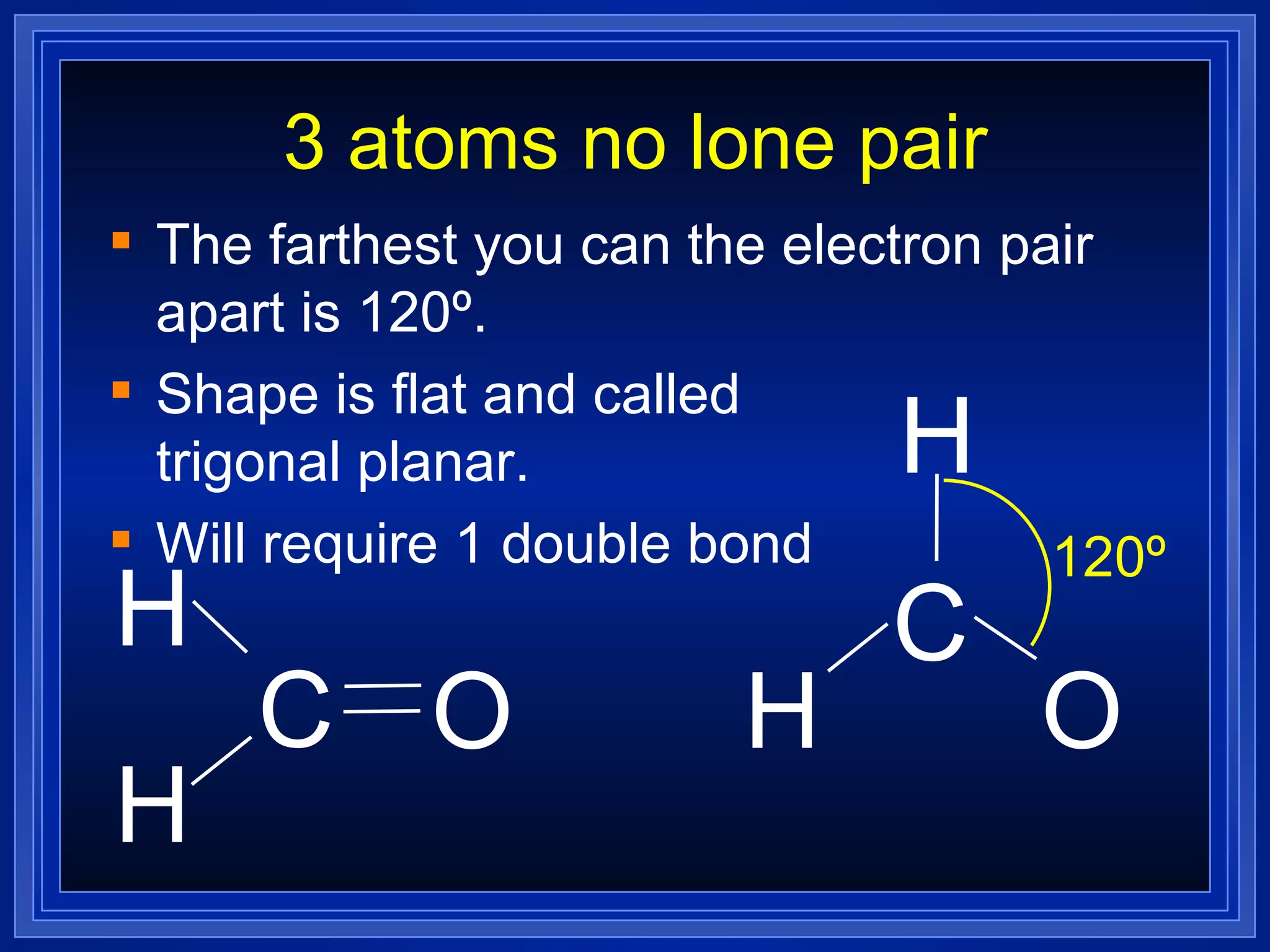 3 atoms no lone pair The farthest you can the electron pair apart is 120º. Shape is flat and called  trigonal planar. Will require 1 double bond C H H O C H H O 120º 