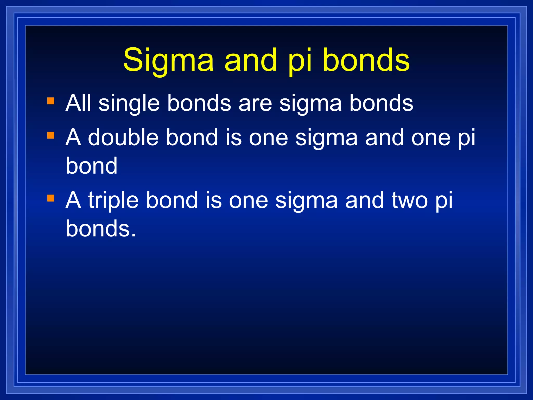 Sigma and pi bonds All single bonds are sigma bonds A double bond is one sigma and one pi bond A triple bond is one sigma and two pi bonds. 