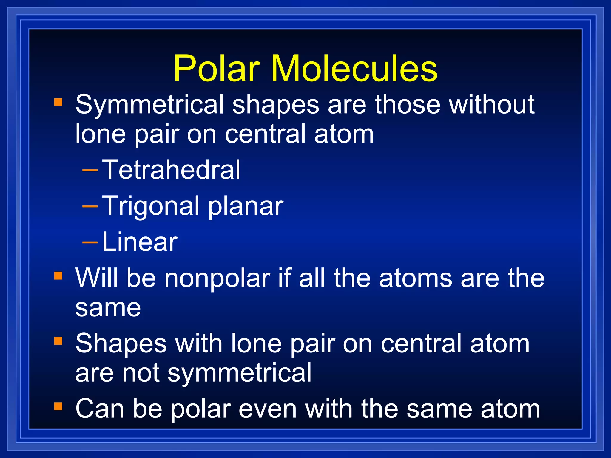 Polar Molecules Symmetrical shapes are those without lone pair on central atom  Tetrahedral Trigonal planar Linear Will be nonpolar if all the atoms are the same Shapes with lone pair on central atom are not symmetrical Can be polar even with the same atom 