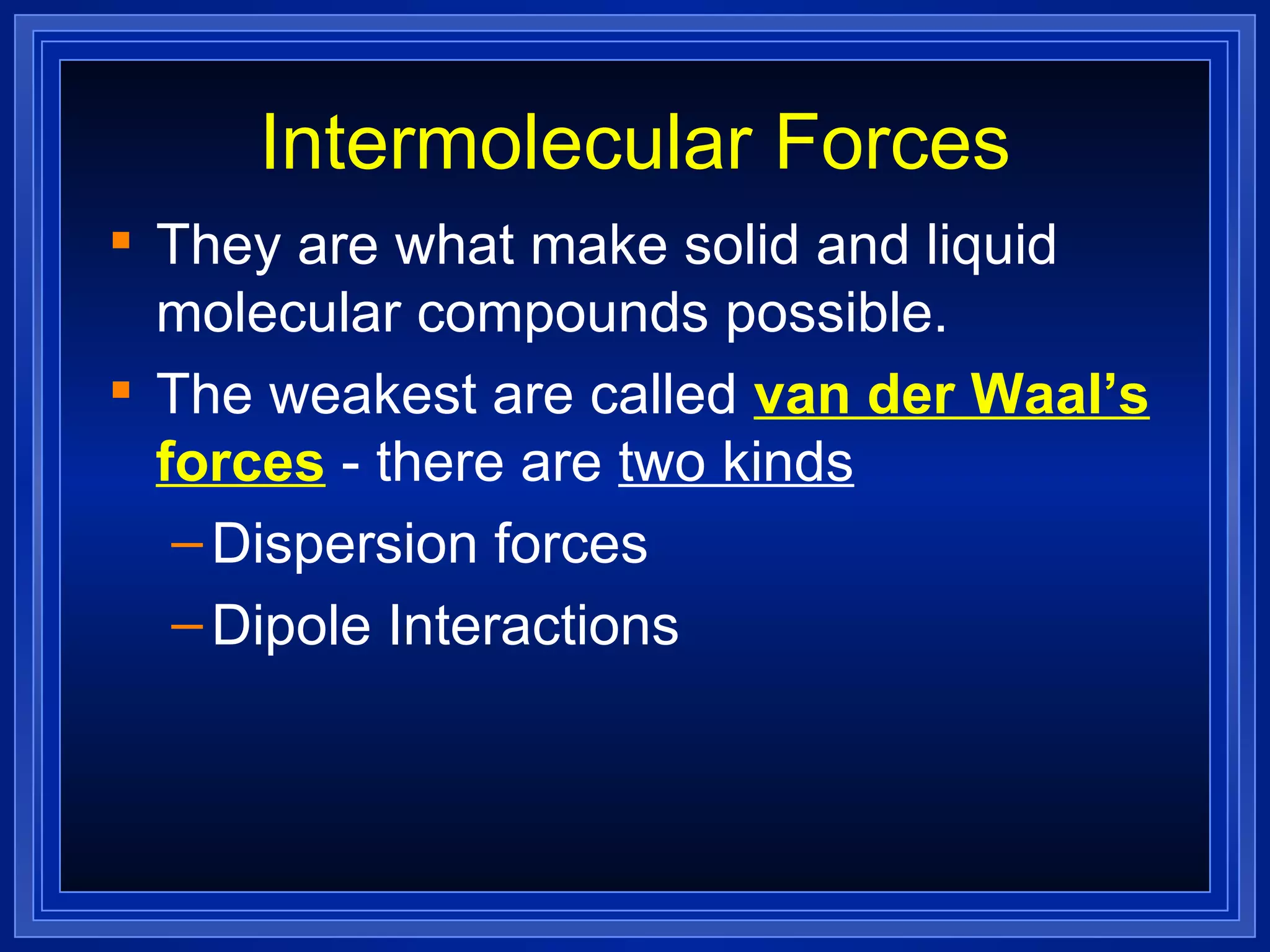 Intermolecular Forces They are what make solid and liquid molecular compounds possible. The weakest are called  van der Waal’s forces  - there are  two kinds Dispersion forces Dipole Interactions 