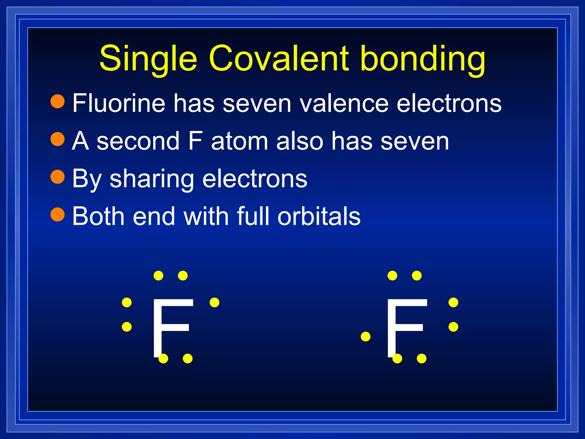 Single Covalent bonding Fluorine has seven valence electrons A second F atom also has seven By sharing electrons Both end with full orbitals F F 