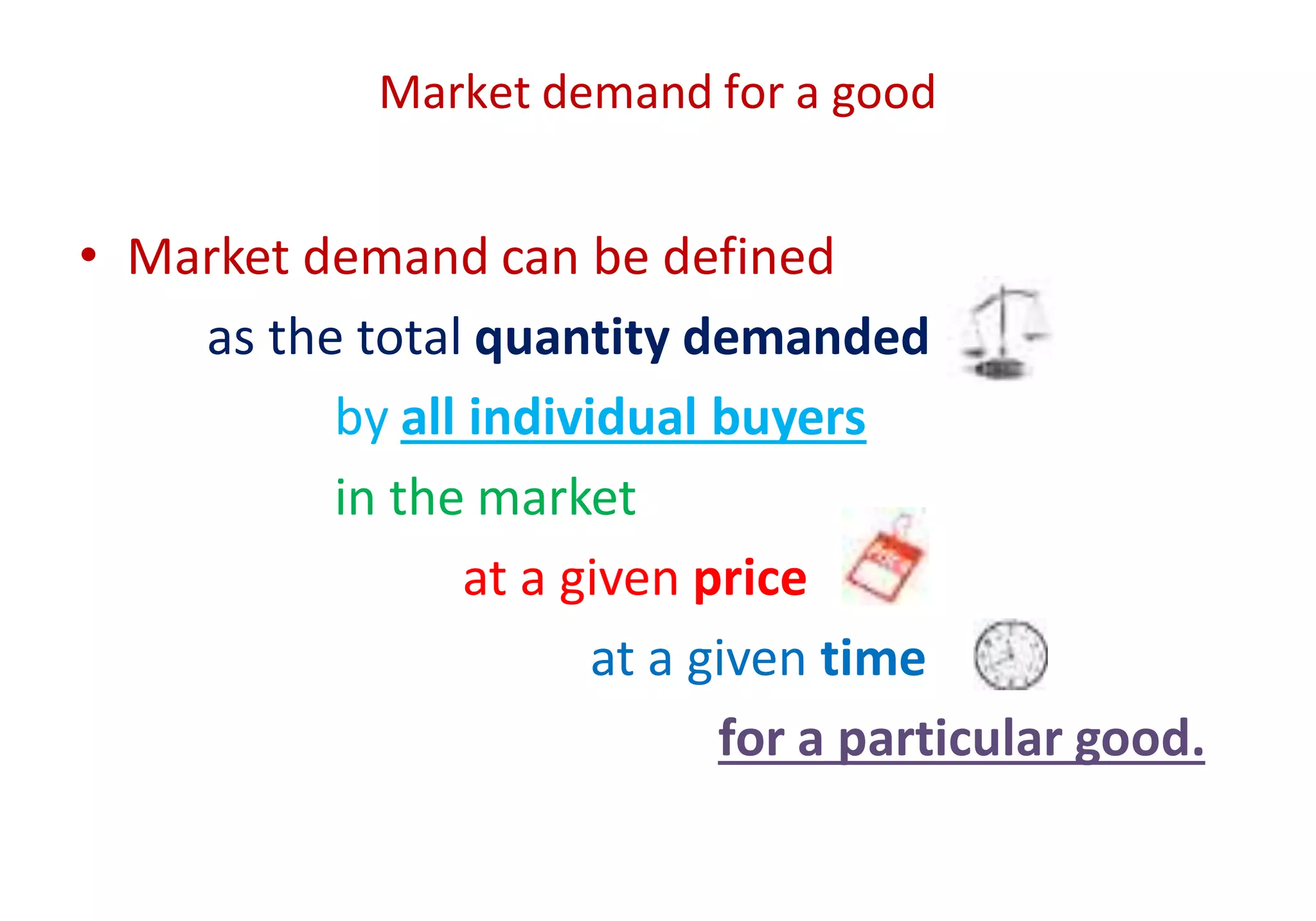 Market demand for a good
• Market demand can be defined
as the total quantity demanded
by all individual buyers
in the market
at a given price
at a given time
for a particular good.
 