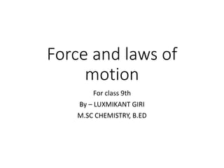 Force and laws of
motion
For class 9th
By – LUXMIKANT GIRI
M.SC CHEMISTRY, B.ED
 