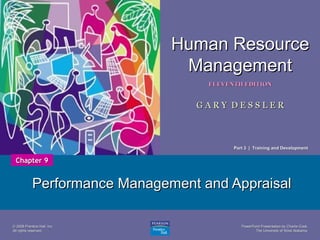 PowerPoint Presentation by Charlie CookPowerPoint Presentation by Charlie Cook
The University of West AlabamaThe University of West Alabama
1
Human ResourceHuman Resource
ManagementManagement
ELEVENTH EDITIONELEVENTH EDITION
G A R Y D E S S L E RG A R Y D E S S L E R
© 2008 Prentice Hall, Inc.© 2008 Prentice Hall, Inc.
All rights reserved.All rights reserved.
Performance Management and AppraisalPerformance Management and Appraisal
Chapter 9Chapter 9
Part 3 | Training and DevelopmentPart 3 | Training and Development
 