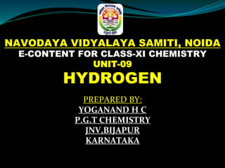 NAVODAYA VIDYALAYA SAMITI, NOIDA
E-CONTENT FOR CLASS-XI CHEMISTRY
UNIT-09
HYDROGEN
PREPARED BY:
YOGANAND H C
P.G.T CHEMISTRY
JNV,BIJAPUR
KARNATAKA
 