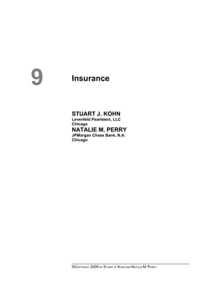 9   Insurance



    STUART J. KOHN
    Levenfeld Pearlstein, LLC
    Chicago
    NATALIE M. PERRY
    JPMorgan Chase Bank, N.A.
    Chicago




    ©COPYRIGHT 2009 BY STUART J. KOHN AND NATALIE M. PERRY.
 