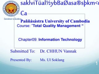 Course: ”Total Quality Management “
Chapter09: Information Technology
Submitted To: Dr. CHHUN Vannak
Presented By: Ms. Ul Soklang
1
saklviTüal½ybBaØasa®sþkm<ú
Ca
Paññásástra University of Cambodia
 
