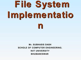 File SystemFile System
ImplementatioImplementatio
nn
Mr. SUBHASIS DASH
SCHOLE OF COMPUTER ENGINEERING.
KIIT UNIVERSITY
BHUBANESWAR
 
