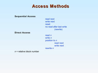 Access MethodsAccess Methods
Sequential Access
read next
write next
reset
no read after last write
(rewrite)
Direct Access
read n
write n
position to n
read next
write next
rewrite n
n = relative block number
 