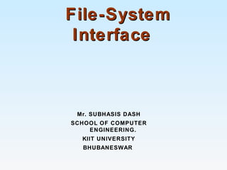 File-SystemFile-System
InterfaceInterface
Mr. SUBHASIS DASH
SCHOOL OF COMPUTER
ENGINEERING.
KIIT UNIVERSITY
BHUBANESWAR
 