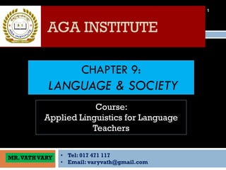 CHAPTER 9:
LANGUAGE & SOCIETY
• Tel: 017 471 117
• Email: varyvath@gmail.com
AGA INSTITUTE
1
Course:
Applied Linguistics for Language
Teachers
MR.VATHVARY
 