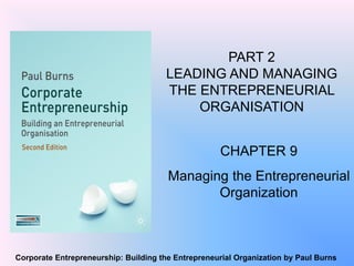 Corporate Entrepreneurship: Building the Entrepreneurial Organization by Paul Burns
CHAPTER 9
Managing the Entrepreneurial
Organization
PART 2
LEADING AND MANAGING
THE ENTREPRENEURIAL
ORGANISATION
 