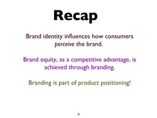 Recap Brand identity influences how consumers  perceive  the brand.   Brand equity, as a competitive advantage, is achieved through branding. Branding is part of product positioning! 