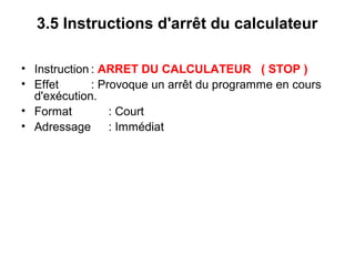 24
3.5 Instructions d'arrêt du calculateur
• Instruction : ARRET DU CALCULATEUR ( STOP )
• Effet : Provoque un arrêt du programme en cours
d'exécution.
• Format : Court
• Adressage : Immédiat
 