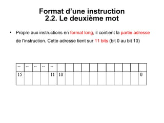 9
Format d’une instruction
2.2. Le deuxième mot
• Propre aux instructions en format long, il contient la partie adresse
de l'instruction. Cette adresse tient sur 11 bits (bit 0 au bit 10)
 