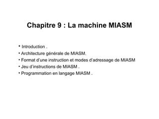 1
Chapitre 9 : La machine MIASM
• Introduction .
• Architecture générale de MIASM.
• Format d’une instruction et modes d’adressage de MIASM
• Jeu d’instructions de MIASM .
• Programmation en langage MIASM .
 