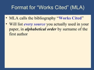 Format for “Works Cited” (MLA)
• MLA calls the bibliography “Works Cited”
• Will list every source you actually used in your
paper, in alphabetical order by surname of the
first author
 
