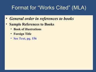 Format for “Works Cited” (MLA)
• General order in references to books
• Sample References to Books
• Book of illustrations
• Foreign Title
• See Text, pg. 156
 