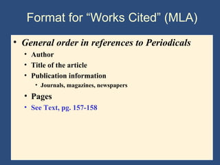 Format for “Works Cited” (MLA)
• General order in references to Periodicals
• Author
• Title of the article
• Publication information
• Journals, magazines, newspapers
• Pages
• See Text, pg. 157-158
 