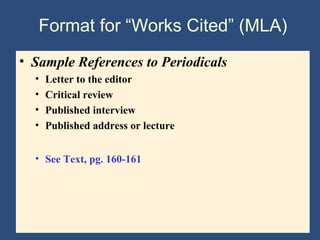Format for “Works Cited” (MLA)
• Sample References to Periodicals
• Letter to the editor
• Critical review
• Published interview
• Published address or lecture
• See Text, pg. 160-161
 