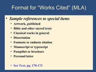 Format for “Works Cited” (MLA)
• Sample references to special items
• Artwork, published
• Bible and other sacred texts
• Classical works in general
• Dissertation
• Footnote or endnote citation
• Manuscript or typescript
• Pamphlet or brochure
• Personal letter
• See Text, pg. 170-173
 