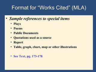 Format for “Works Cited” (MLA)
• Sample references to special items
• Plays
• Poems
• Public Documents
• Quotations used as a source
• Report
• Table, graph, chart, map or other illustrations
• See Text, pg. 173-178
 