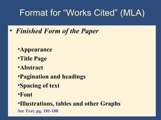 Format for “Works Cited” (MLA)
• Finished Form of the Paper
•Appearance
•Title Page
•Abstract
•Pagination and headings
•Spacing of text
•Font
•Illustrations, tables and other Graphs
See Text, pg. 181-188
 