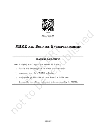 Chapter 9
MSME and BuSinESS EntrEprEnEurShip
LEARNING OBJECTIVES
After studying this chapter, you should be able to:
• explain the meaning and nature of MSME in India;
• appreciate the role of MSME in India;
• analyse the problems faced by of MSME in India; and
• discuss the role of innovation and entrepreneurship for MSMEs
2021-22
 