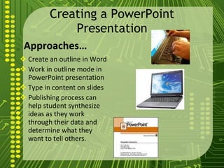 Creating a PowerPoint Presentation Approaches… Create an outline in Word Work in outline mode in PowerPoint presentation Type in content on slides Publishing process can help student synthesize ideas as they work through their data and determine what they want to tell others. 