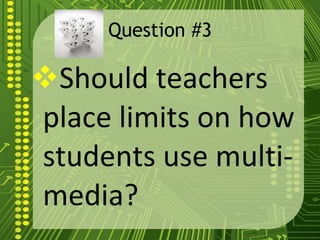 Question #3 Should teachers place limits on how students use multi-media?  