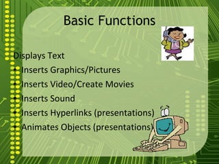 Basic Functions Displays Text Inserts Graphics/Pictures Inserts Video/Create Movies Inserts Sound Inserts Hyperlinks (presentations) Animates Objects (presentations) 