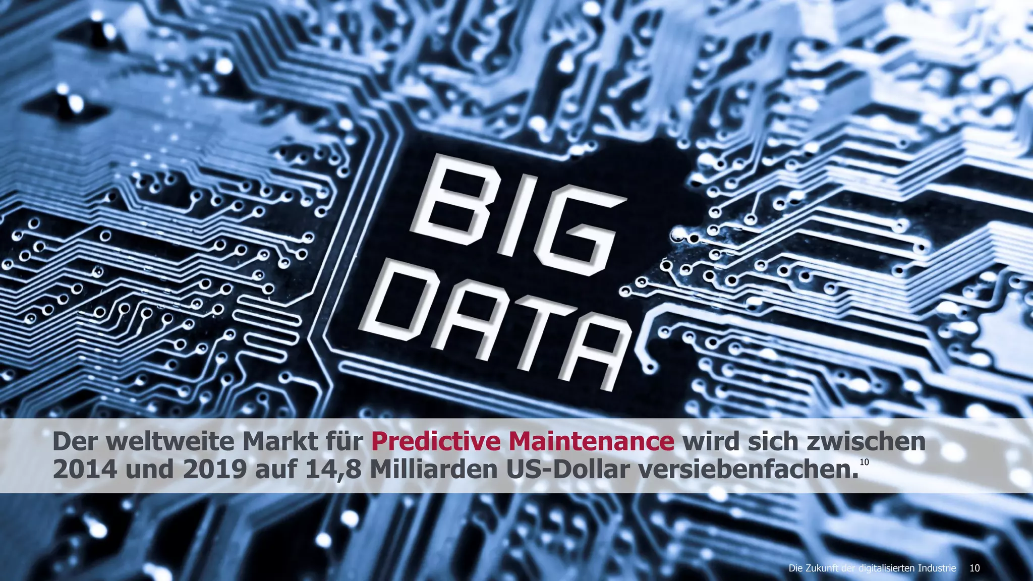 10
Der weltweite Markt für Predictive Maintenance wird sich zwischen
2014 und 2019 auf 14,8 Milliarden US-Dollar versiebenfachen.10
Die Zukunft der digitalisierten Industrie
 