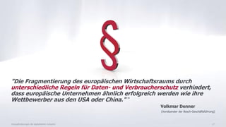 17
"Die Fragmentierung des europäischen Wirtschaftsraums durch
unterschiedliche Regeln für Daten- und Verbraucherschutz verhindert,
dass europäische Unternehmen ähnlich erfolgreich werden wie ihre
Wettbewerber aus den USA oder China." 24
Volkmar Denner
(Vorsitzender der Bosch-Geschäftsführung)
Herausforderungen der digitalisierten Industrie
 