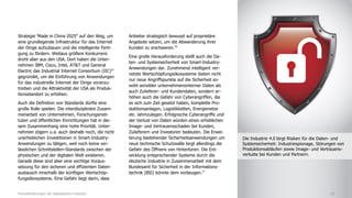 Strategie 'Made in China 2025" auf den Weg, um
eine grundlegende Infrastruktur für das Internet
der Dinge aufzubauen und die intelligente Ferti-
gung zu fördern. Weitaus größere Konkurrenz
droht aber aus den USA. Dort haben die Unter-
nehmen IBM, Cisco, Intel, AT&T und General
Electric das Industrial Internet Consortium (IIC)25
gegründet, um die Einführung von Anwendungen
für das industrielle Internet der Dinge voranzu-
treiben und die Attraktivität der USA als Produk-
tionsstandort zu erhöhen.
Auch die Definition von Standards dürfte eine
große Rolle spielen. Die interdisziplinäre Zusam-
menarbeit von Unternehmen, Forschungsinsti-
tuten und öffentlichen Einrichtungen hat in die-
sem Zusammenhang eine hohe Priorität. Unter-
nehmen zögern u.a. auch deshalb noch, die nicht
unerheblichen Investitionen in Smart-Industry-
Anwendungen zu tätigen, weil noch keine ver-
lässlichen Schnittstellen-Standards zwischen der
physischen und der digitalen Welt existieren.
Gerade diese sind aber eine wichtige Voraus-
setzung für den sicheren und effizienten Daten-
austausch innerhalb der künftigen Wertschöp-
fungsökosysteme. Eine Gefahr liegt darin, dass
Anbieter strategisch bewusst auf proprietäre
Angebote setzen, um die Abwanderung ihrer
Kunden zu erschweren.26
Eine große Herausforderung stellt auch die Da-
ten- und Systemsicherheit von Smart-Industry-
Anwendungen dar. Zunehmend intelligent ver-
netzte Wertschöpfungsökosysteme bieten nicht
nur neue Angriffspunkte auf die Sicherheit so-
wohl sensibler unternehmensinterner Daten als
auch Zulieferer- und Kundendaten, sondern er-
höhen auch die Gefahr von Cyberangriffen, die
es sich zum Ziel gesetzt haben, komplette Pro-
duktionsanlagen, Logistikketten, Energienetze
etc. lahmzulegen. Erfolgreiche Cyberangriffe und
der Verlust von Daten würden einen erheblichen
Image- und Vertrauensschaden bei Kunden,
Zulieferern und Investoren bedeuten. Die Erwei-
terung bestehender Sicherheitsanwendungen um
neue technische Schutzwälle birgt allerdings die
Gefahr des Öffnens von Hintertüren. Die Ent-
wicklung entsprechender Systeme durch die
deutsche Industrie in Zusammenarbeit mit dem
Bundesamt für Sicherheit in der Informations-
technik (BSI) könnte dem vorbeugen.27
18Herausforderungen der digitalisierten Industrie
Die Industrie 4.0 birgt Risiken für die Daten- und
Systemsicherheit: Industriespionage, Störungen von
Produktionsabläufen sowie Image- und Vertrauens-
verluste bei Kunden und Partnern.
 