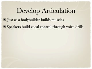 Develop Articulation
✴ Just as a bodybuilder builds muscles
✴ Speakers build vocal control through voice drills
 
