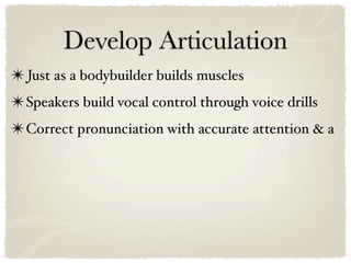 Develop Articulation
✴ Just as a bodybuilder builds muscles
✴ Speakers build vocal control through voice drills
✴ Correct pronunciation with accurate attention & a
 