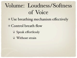 Volume: Loudness/Softness
        of Voice
  Use breathing mechanism eﬀectively
  Control breath ﬂow
     Speak eﬀortlessly
     Without strain
 