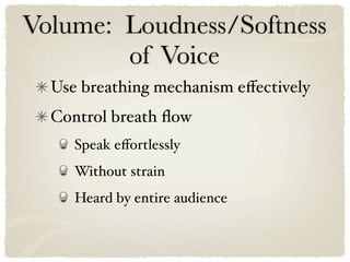 Volume: Loudness/Softness
        of Voice
  Use breathing mechanism eﬀectively
  Control breath ﬂow
     Speak eﬀortlessly
     Without strain
     Heard by entire audience
 