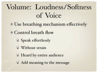 Volume: Loudness/Softness
        of Voice
  Use breathing mechanism eﬀectively
  Control breath ﬂow
     Speak eﬀortlessly
     Without strain
     Heard by entire audience
     Add meaning to the message
 
