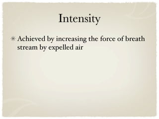 Intensity
Achieved by increasing the force of breath
stream by expelled air
 