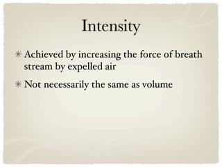 Intensity
Achieved by increasing the force of breath
stream by expelled air
Not necessarily the same as volume
 